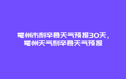 亳州市利辛县天气预报30天，亳州天气利辛县天气预报
