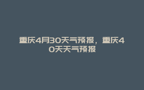 重庆4月30天气预报，重庆40天天气预报