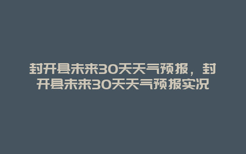 封开县未来30天天气预报，封开县未来30天天气预报实况