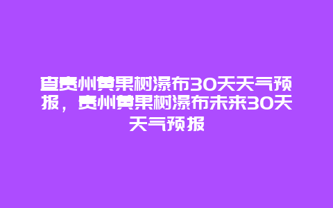 查贵州黄果树瀑布30天天气预报，贵州黄果树瀑布未来30天天气预报