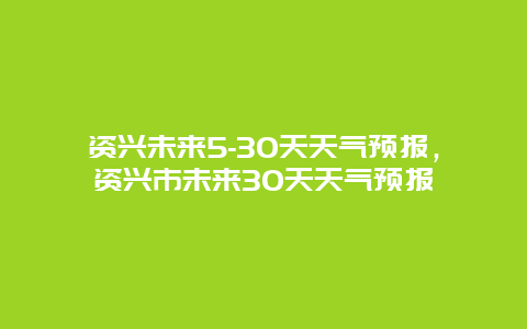 资兴未来5-30天天气预报，资兴市未来30天天气预报