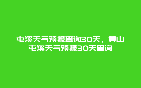 屯溪天气预报查询30天，黄山屯溪天气预报30天查询