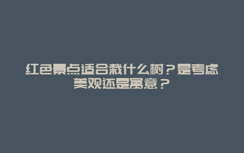 红色景点适合栽什么树？是考虑美观还是寓意？