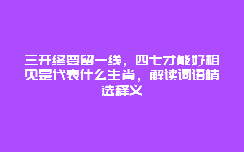 三开终要留一线，四七才能好相见是代表什么生肖，解读词语精选释义