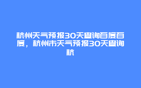 杭州天气预报30天查询百度百度，杭州市天气预报30天查询杭