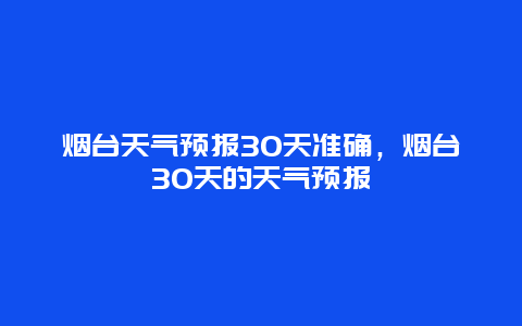 烟台天气预报30天准确，烟台30天的天气预报