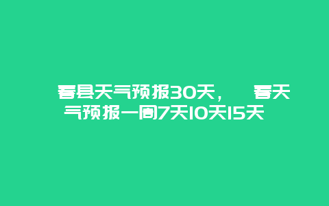 蕲春县天气预报30天，蕲春天气预报一周7天10天15天