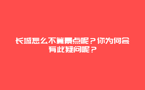 长城怎么不算景点呢？你为何会有此疑问呢？