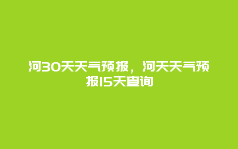 河30天天气预报，河天天气预报15天查询