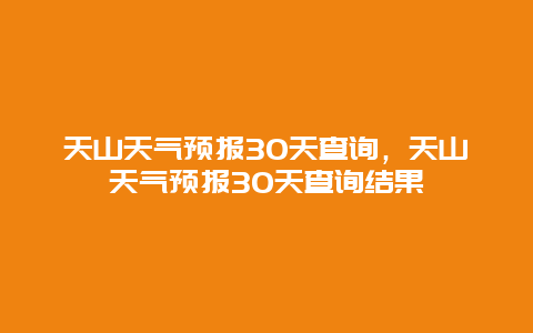 天山天气预报30天查询，天山天气预报30天查询结果