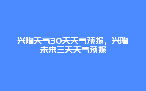 兴隆天气30天天气预报，兴隆未来三天天气预报