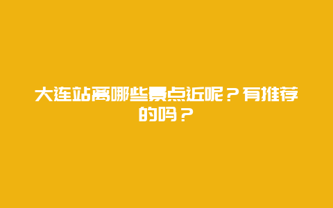 大连站离哪些景点近呢？有推荐的吗？