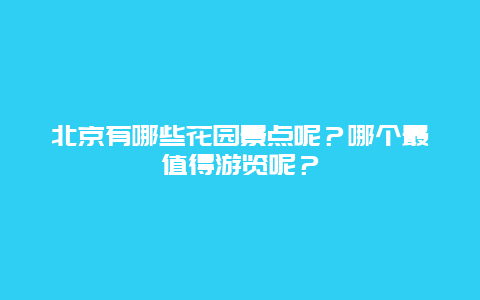 北京有哪些花园景点呢？哪个最值得游览呢？