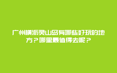 广州横沥灵山岛有哪些好玩的地方？哪里最值得去呢？