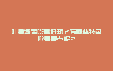 叶县避暑哪里好玩？有哪些特色避暑景点呢？