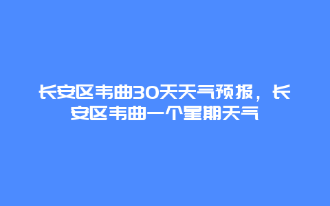 长安区韦曲30天天气预报，长安区韦曲一个星期天气