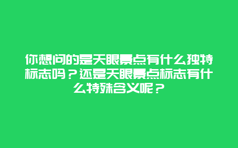 你想问的是天眼景点有什么独特标志吗？还是天眼景点标志有什么特殊含义呢？