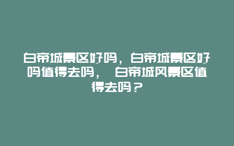 白帝城景区好吗，白帝城景区好吗值得去吗， 白帝城风景区值得去吗？