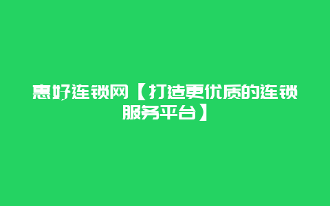 惠好连锁网【打造更优质的连锁服务平台】