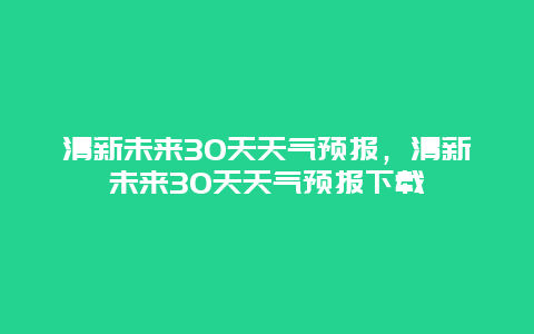 清新未来30天天气预报，清新未来30天天气预报下载