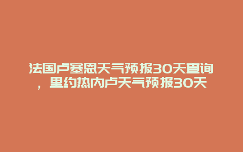 法国卢塞恩天气预报30天查询，里约热内卢天气预报30天