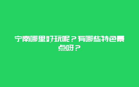 宁南哪里好玩呢？有哪些特色景点呀？