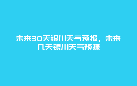 未来30天银川天气预报，未来几天银川天气预报