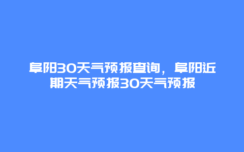阜阳30天气预报查询，阜阳近期天气预报30天气预报