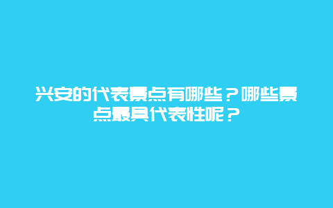 兴安的代表景点有哪些？哪些景点最具代表性呢？