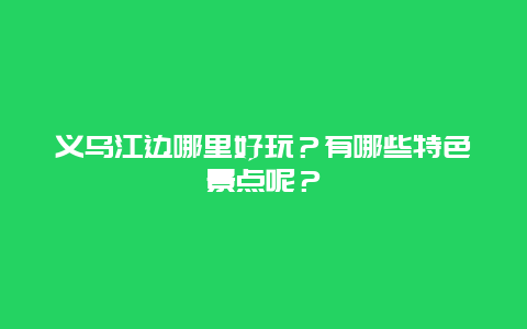 义乌江边哪里好玩？有哪些特色景点呢？