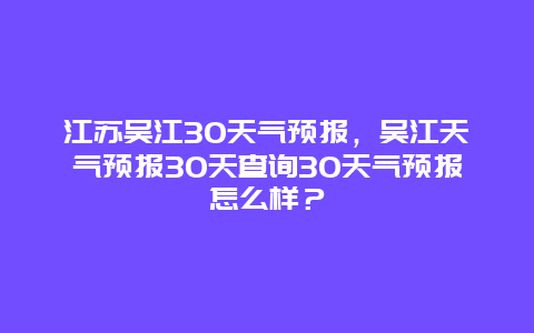 江苏吴江30天气预报，吴江天气预报30天查询30天气预报怎么样？