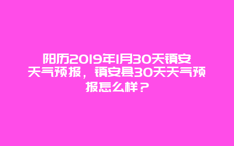 阳历2019年1月30天镇安天气预报，镇安县30天天气预报怎么样？