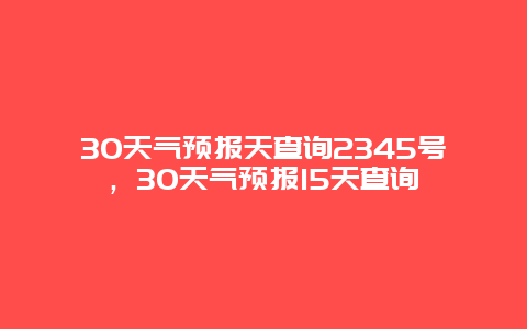 30天气预报天查询2345号，30天气预报15天查询