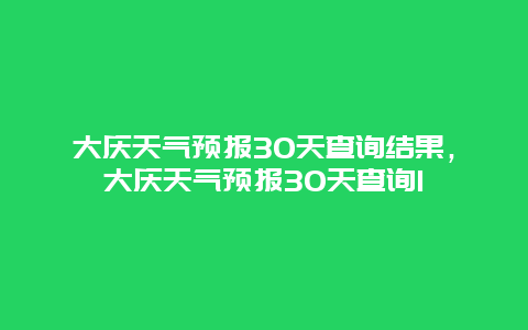 大庆天气预报30天查询结果，大庆天气预报30天查询1