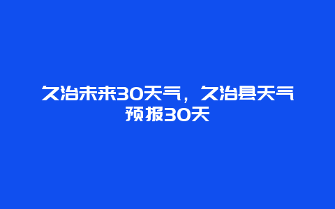久治未来30天气，久治县天气预报30天