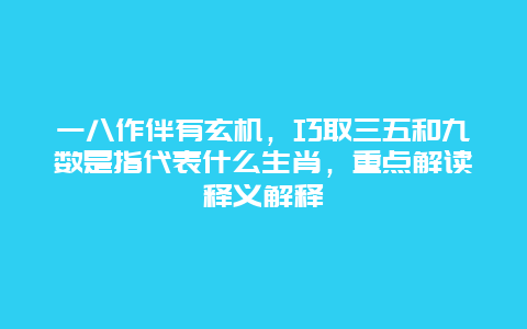 一八作伴有玄机，巧取三五和九数是指代表什么生肖，重点解读释义解释