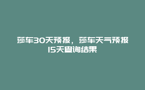 莎车30天预报，莎车天气预报15天查询结果