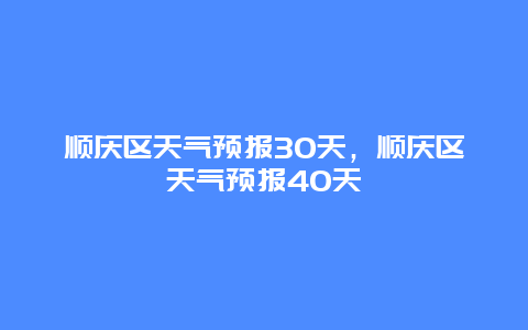 顺庆区天气预报30天，顺庆区天气预报40天