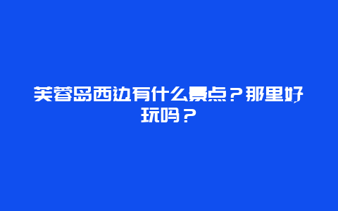 芙蓉岛西边有什么景点？那里好玩吗？