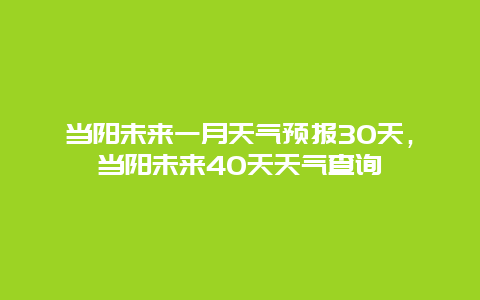 当阳未来一月天气预报30天，当阳未来40天天气查询