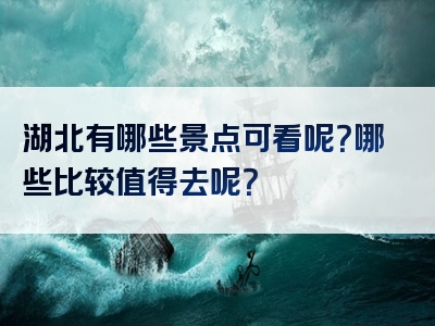 湖北有哪些景点可看呢？哪些比较值得去呢？