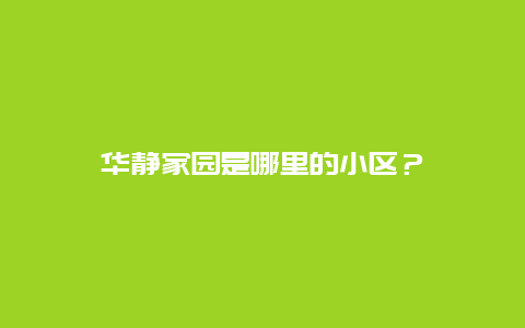 华静家园是哪里的小区？