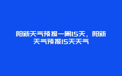 阳新天气预报一周15天，阳新天气预报15天天气