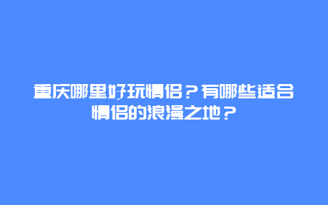 重庆哪里好玩情侣？有哪些适合情侣的浪漫之地？