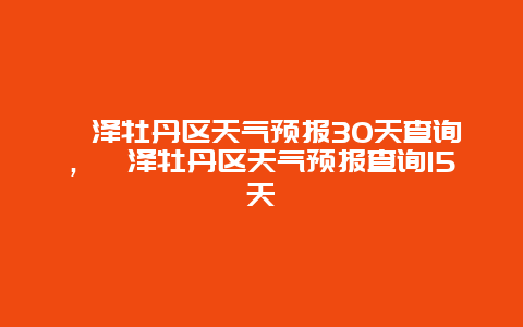 菏泽牡丹区天气预报30天查询，菏泽牡丹区天气预报查询15天