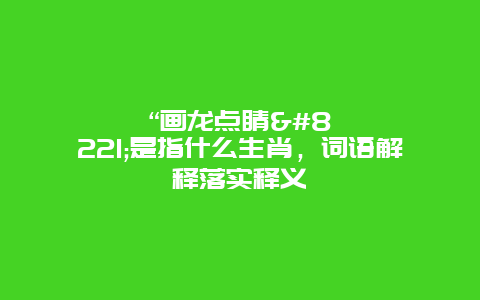 "画龙点睛"是指什么生肖，词语解释落实释义