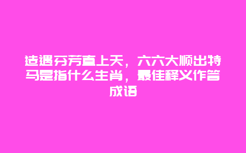 造遇芬芳直上天，六六大顺出特马是指什么生肖，最佳释义作答成语