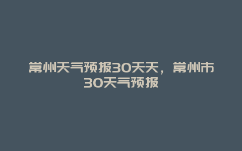 常州天气预报30天天，常州市30天气预报