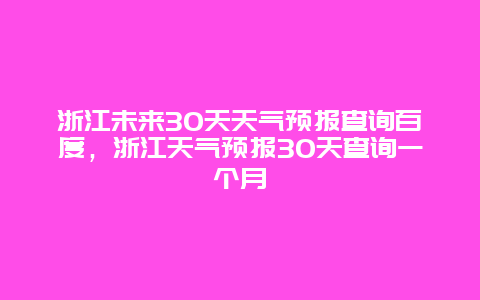 浙江未来30天天气预报查询百度，浙江天气预报30天查询一个月