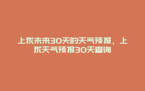上犹未来30天的天气预报，上犹天气预报30天查询